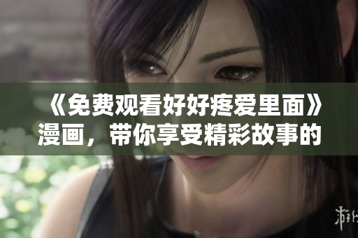 《免费观看好好疼爱里面》漫画，带你享受精彩故事的乐趣与感动