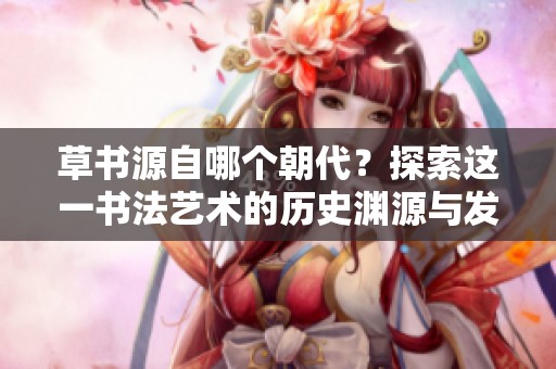 草书源自哪个朝代？探索这一书法艺术的历史渊源与发展。