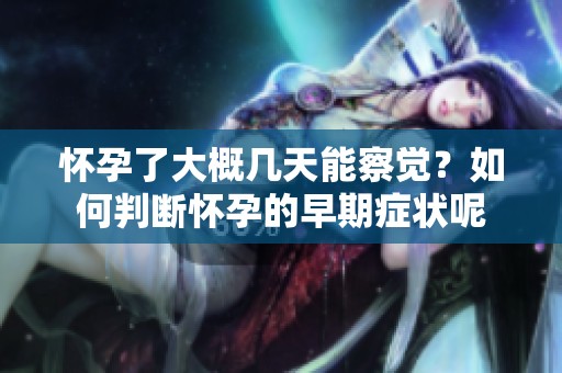 怀孕了大概几天能察觉？如何判断怀孕的早期症状呢