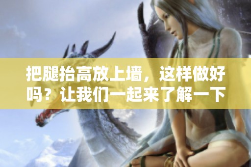 把腿抬高放上墙，这样做好吗？让我们一起来了解一下。