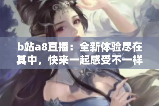 b站a8直播：全新体验尽在其中，快来一起感受不一样的精彩内容！