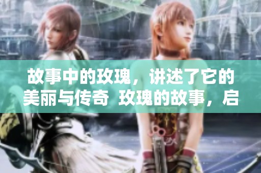 故事中的玫瑰，讲述了它的美丽与传奇  玫瑰的故事，启示着我们关于爱的真谛