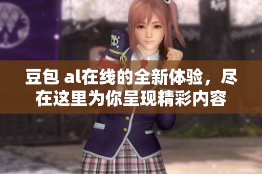 豆包 al在线的全新体验，尽在这里为你呈现精彩内容