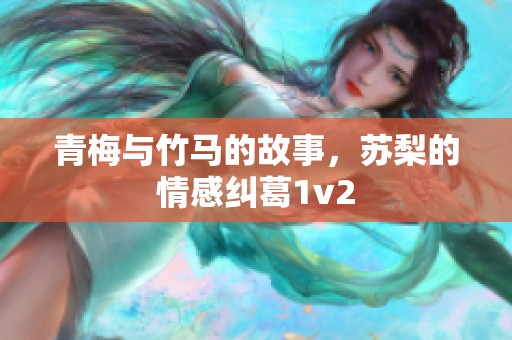 青梅与竹马的故事，苏梨的情感纠葛1v2