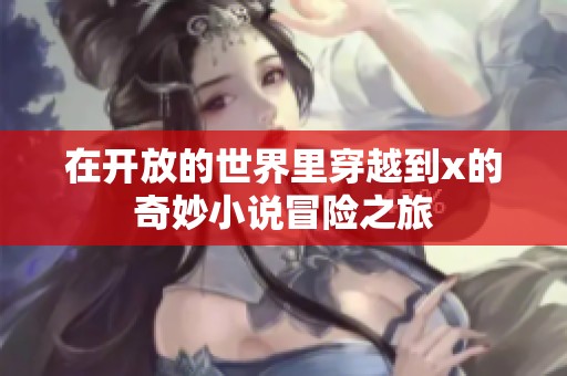 在开放的世界里穿越到x的奇妙小说冒险之旅