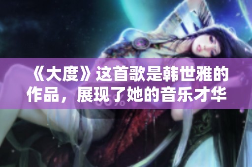 《大度》这首歌是韩世雅的作品，展现了她的音乐才华与魅力