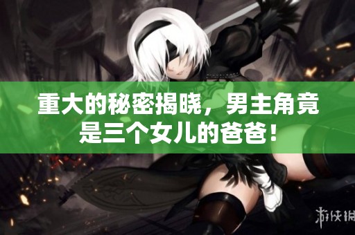 重大的秘密揭晓，男主角竟是三个女儿的爸爸！