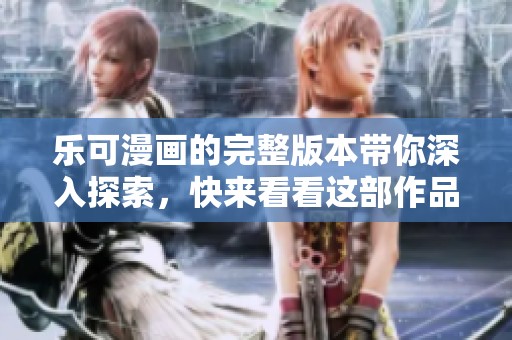 乐可漫画的完整版本带你深入探索，快来看看这部作品的精彩内容吧！