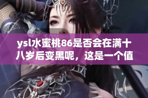 ysl水蜜桃86是否会在满十八岁后变黑呢，这是一个值得关注的问题。