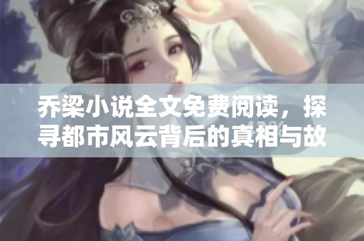 乔梁小说全文免费阅读，探寻都市风云背后的真相与故事