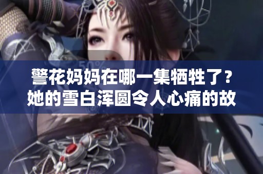 警花妈妈在哪一集牺牲了？她的雪白浑圆令人心痛的故事。