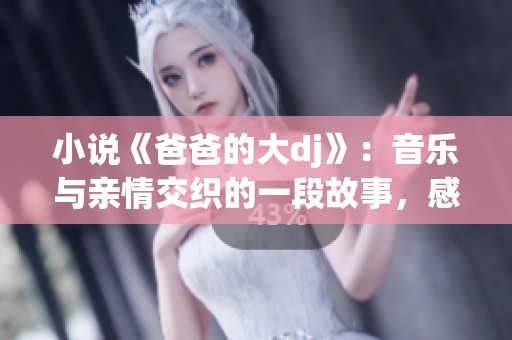 小说《爸爸的大dj》：音乐与亲情交织的一段故事，感人至深的旋律人生