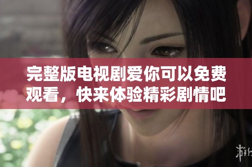 完整版电视剧爱你可以免费观看，快来体验精彩剧情吧