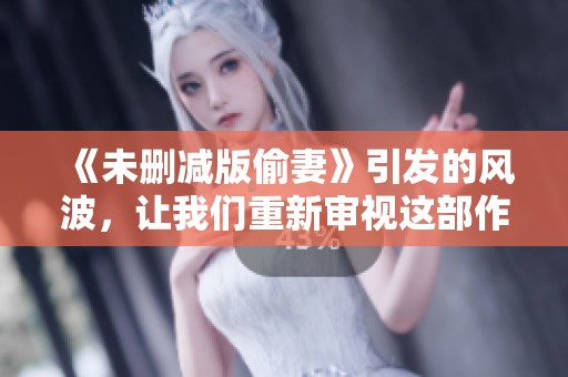 《未删减版偷妻》引发的风波，让我们重新审视这部作品的深层内涵