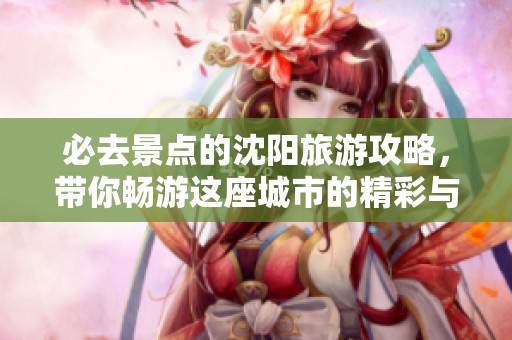 必去景点的沈阳旅游攻略，带你畅游这座城市的精彩与魅力