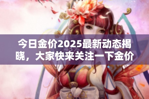 今日金价2025最新动态揭晓，大家快来关注一下金价走势吧