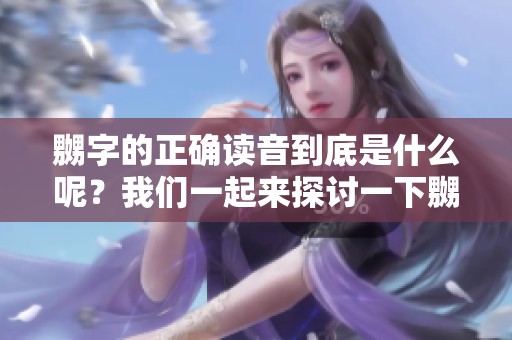嬲字的正确读音到底是什么呢？我们一起来探讨一下嬲字怎么读。
