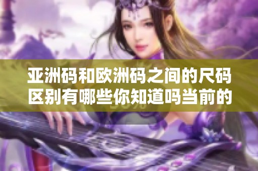 亚洲码和欧洲码之间的尺码区别有哪些你知道吗当前的尺码标准各有什么特点呢