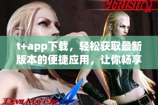 t+app下载，轻松获取最新版本的便捷应用，让你畅享无限精彩体验