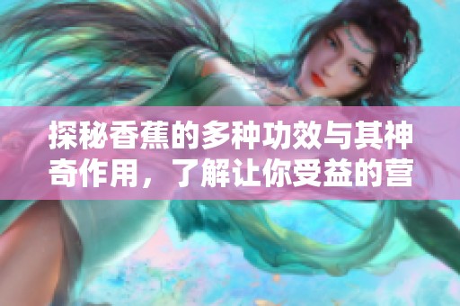 探秘香蕉的多种功效与其神奇作用，了解让你受益的营养成分