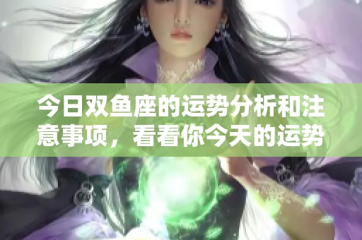 今日双鱼座的运势分析和注意事项，看看你今天的运势如何