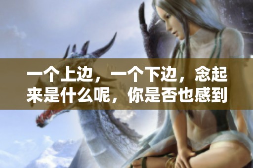 一个上边，一个下边，念起来是什么呢，你是否也感到好奇呢