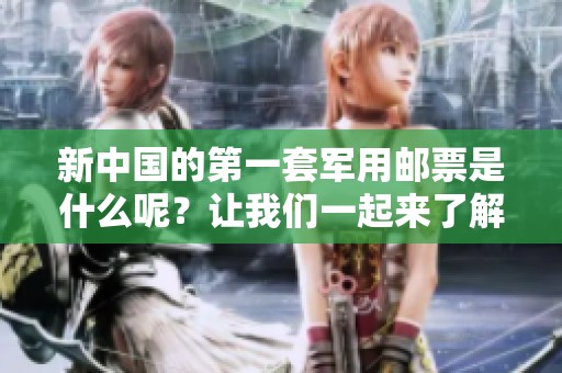新中国的第一套军用邮票是什么呢？让我们一起来了解它的历史与意义。