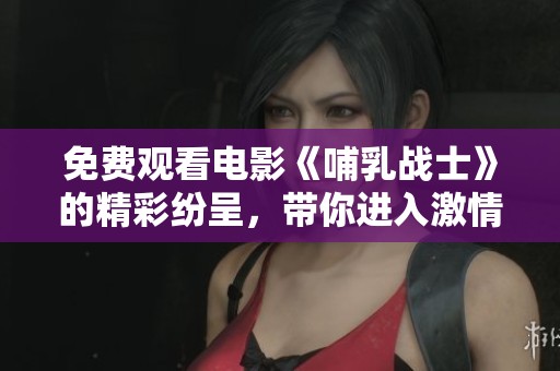 免费观看电影《哺乳战士》的精彩纷呈，带你进入激情四溢的战斗世界！