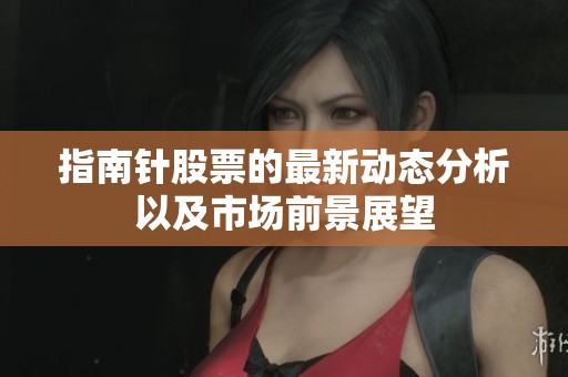 指南针股票的最新动态分析以及市场前景展望