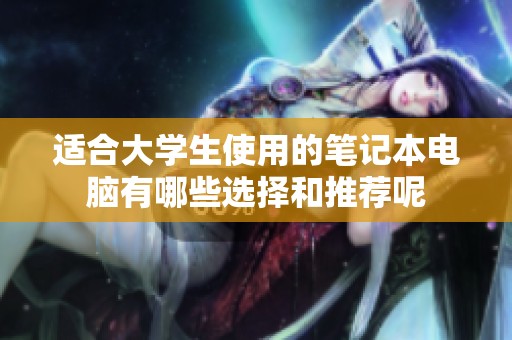 适合大学生使用的笔记本电脑有哪些选择和推荐呢