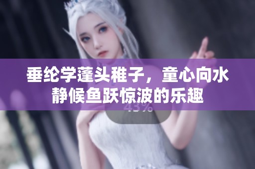 垂纶学蓬头稚子，童心向水静候鱼跃惊波的乐趣