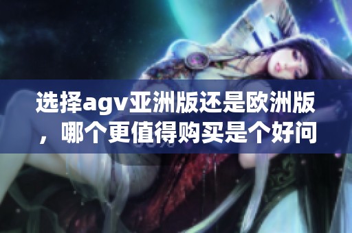 选择agv亚洲版还是欧洲版，哪个更值得购买是个好问题