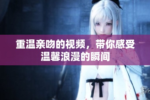 重温亲吻的视频，带你感受温馨浪漫的瞬间