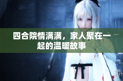 四合院情满满，家人聚在一起的温暖故事