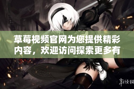 草莓视频官网为您提供精彩内容，欢迎访问探索更多有趣的视频资源