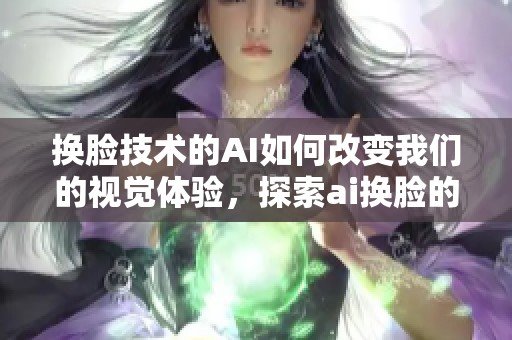 换脸技术的AI如何改变我们的视觉体验，探索ai换脸的未来发展趋势