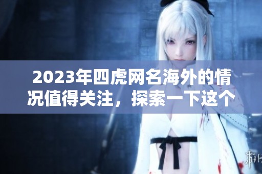 2023年四虎网名海外的情况值得关注，探索一下这个现象背后的故事。