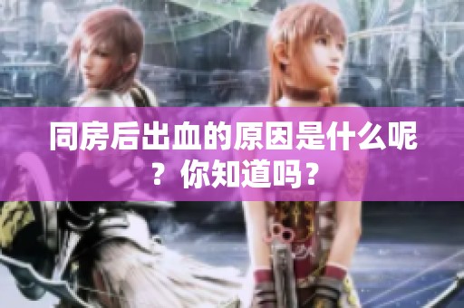 同房后出血的原因是什么呢？你知道吗？