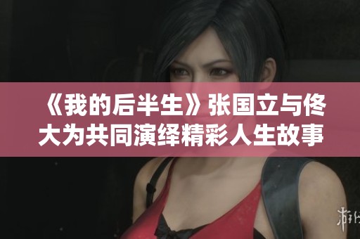 《我的后半生》张国立与佟大为共同演绎精彩人生故事