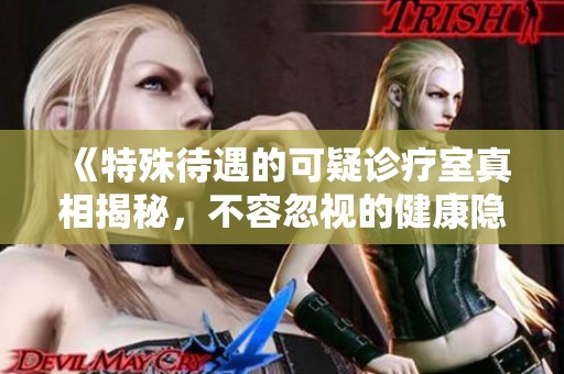 《特殊待遇的可疑诊疗室真相揭秘，不容忽视的健康隐患》
