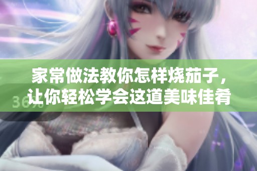 家常做法教你怎样烧茄子，让你轻松学会这道美味佳肴