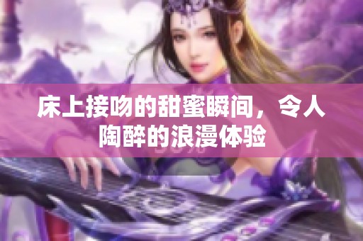 床上接吻的甜蜜瞬间，令人陶醉的浪漫体验