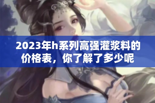 2023年h系列高强灌浆料的价格表，你了解了多少呢