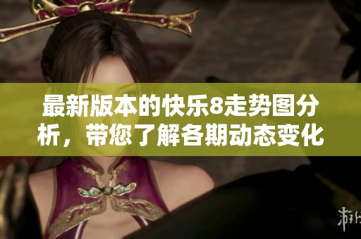 最新版本的快乐8走势图分析，带您了解各期动态变化与趋势。