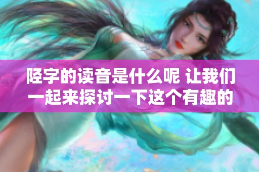 陉字的读音是什么呢 让我们一起来探讨一下这个有趣的汉字吧