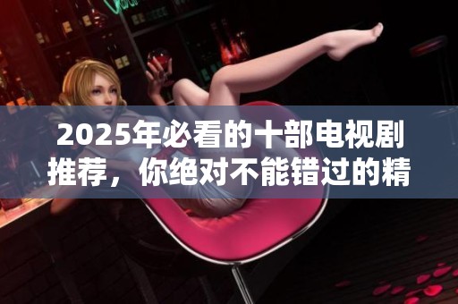 2025年必看的十部电视剧推荐，你绝对不能错过的精彩剧集！