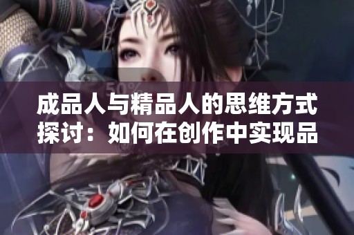 成品人与精品人的思维方式探讨：如何在创作中实现品质提升