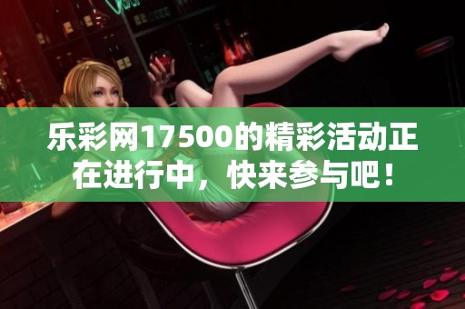 乐**17500的精彩活动正在进行中，快来参与吧！