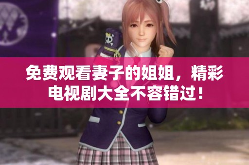 免费观看妻子的姐姐，精彩电视剧大全不容错过！