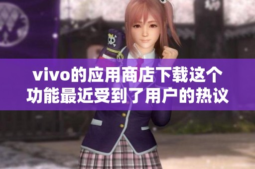 vivo的应用商店下载这个功能最近受到了用户的热议，这是一个值得关注的话题